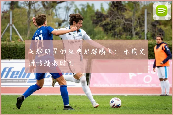 足球明星的经典进球瞬间:永载史册的精彩时刻
