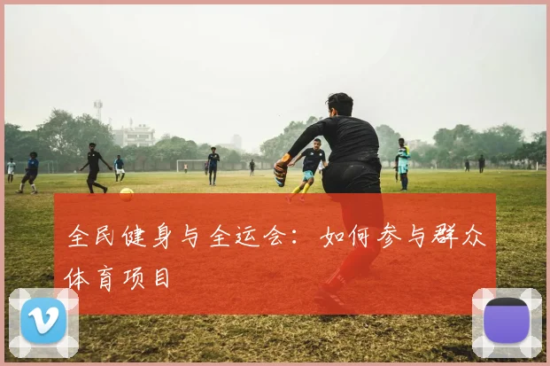 全民健身与全运会：如何参与群众体育项目