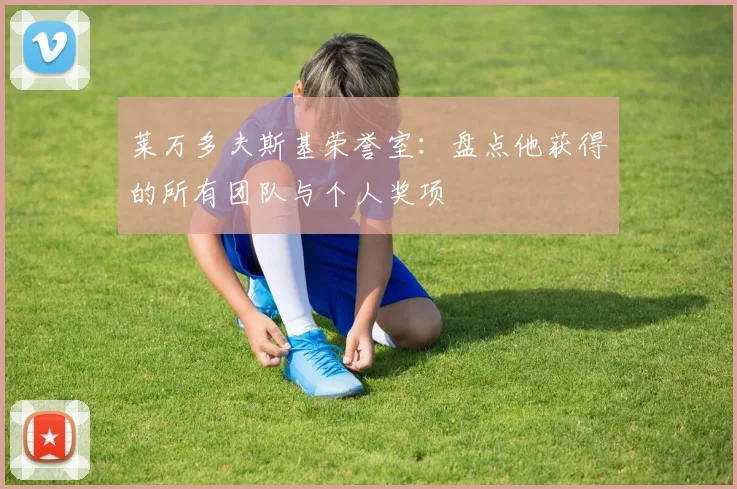 莱万多夫斯基荣誉室:盘点他获得的所有团队与个人奖项