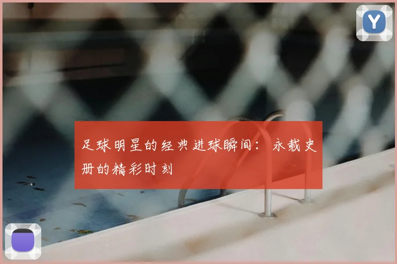 足球明星的经典进球瞬间:永载史册的精彩时刻