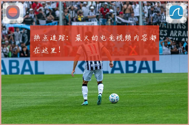 热点追踪:最火的电竞视频内容都在这里!