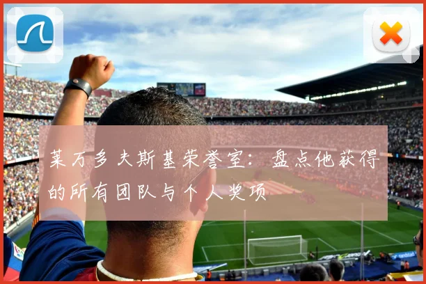 莱万多夫斯基荣誉室:盘点他获得的所有团队与个人奖项