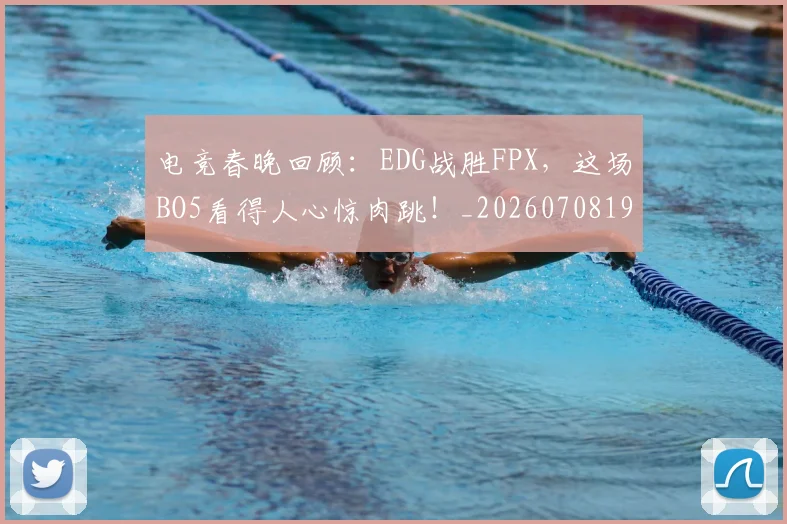 电竞春晚回顾：EDG战胜FPX，这场BO5看得人心惊肉跳！_20260708193347