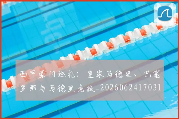 西甲豪门巡礼:皇家马德里、巴塞罗那与马德里竞技_20260624170312