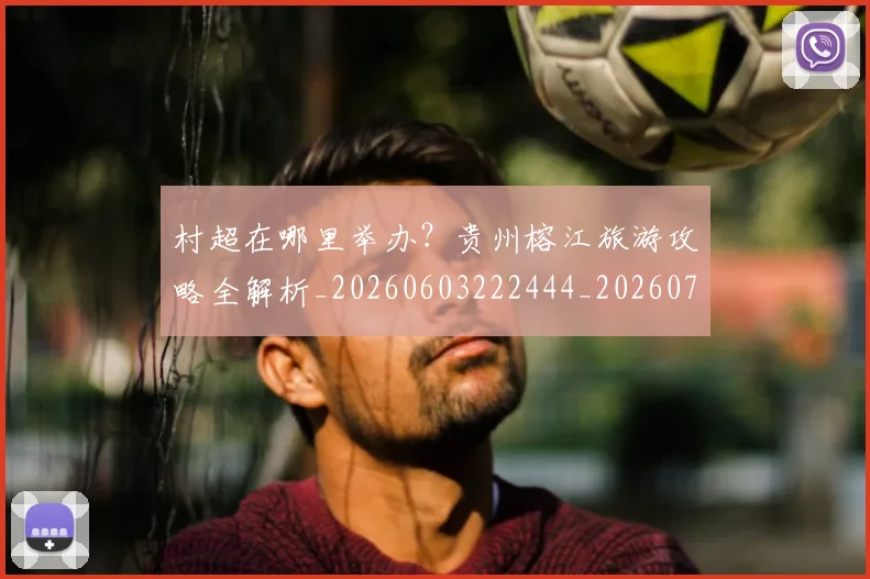 村超在哪里举办?贵州榕江旅游攻略全解析_20260603222444_20260707022339