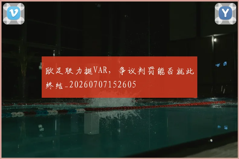 欧足联力挺VAR，争议判罚能否就此终结_20260707152605